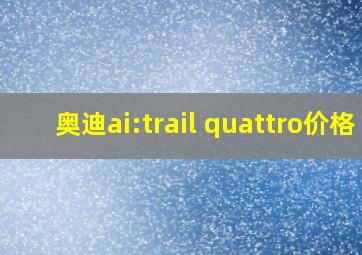 奥迪ai:trail quattro价格